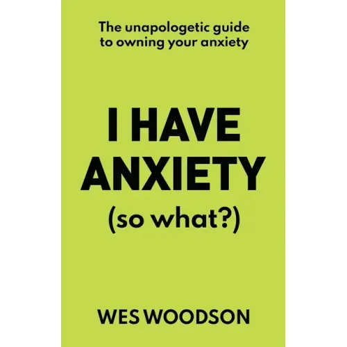 I Have Anxiety (So What?): The Unapologetic Guide to Overcoming Your Anxiety