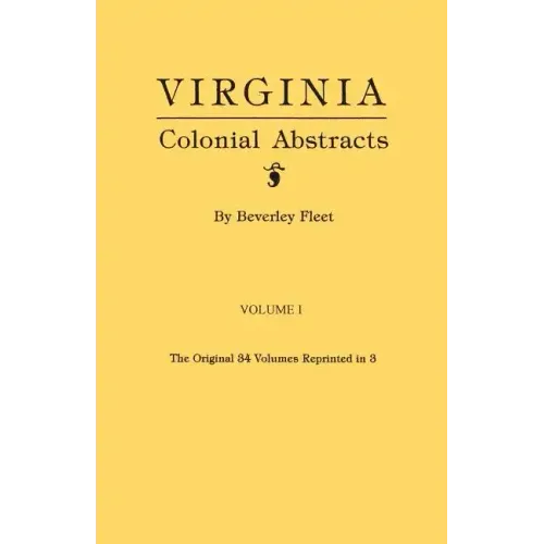 Virginia Colonial Abstracts. the Original 34 Volumes Reprinted in 3. Volume I
