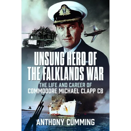 Unsung Hero of the Falklands War: The Life and Career of Commodore Michael Clapp CB