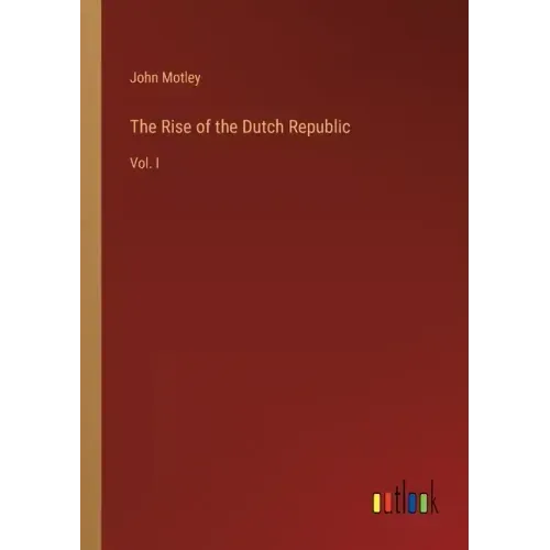 The Rise of the Dutch Republic: Vol. I