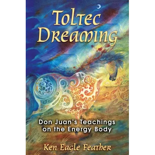 Toltec Dreaming: Don Juan's Teachings on the Energy Body
