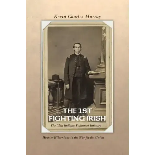 The 1st Fighting Irish: The 35th Indiana Volunteer Infantry: Hoosier Hibernians in the War for the Union