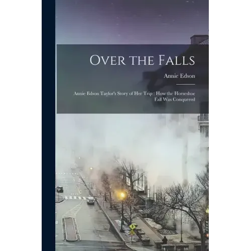 Over the Falls: Annie Edson Taylor's Story of Her Trip: How the Horseshoe Fall Was Conquered