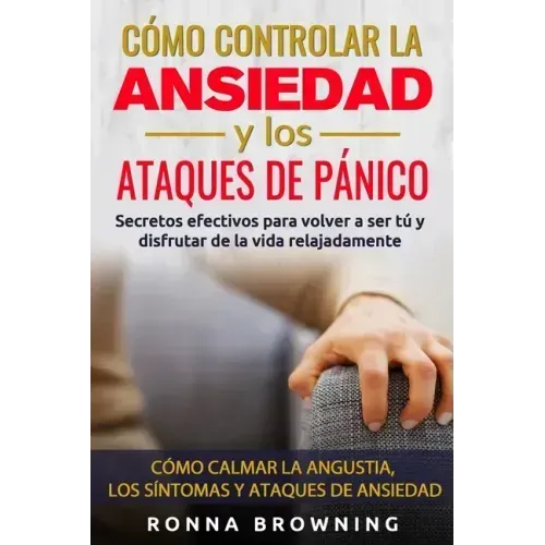 Cómo Controlar la Ansiedad y los Ataques de Pánico: Secretos efectivos para volver a ser tú y disfrutar de la vida relajadamente. Cómo calmar la angus