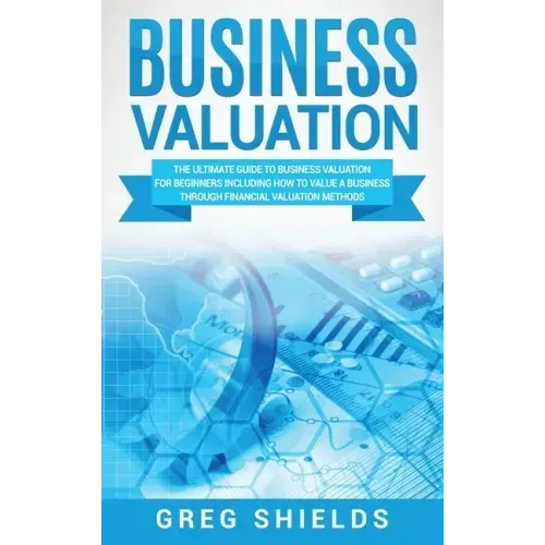 Business Valuation: The Ultimate Guide to Business Valuation for Beginners, Including How to Value a Business Through Financial Valuation Methods