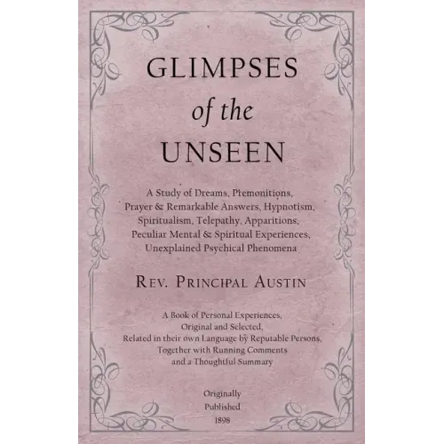 Glimpses of the Unseen - A Study of Dreams, Premonitions, Prayer and Remarkable Answers, Hypnotism, Spiritualism, Telepathy, Apparitions, Peculiar Men