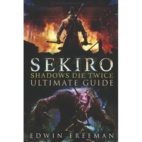 Sekiro: Shadows Die Twice Ultimate Game Guide: Important Tips, Combat, Walkthrough For Each Zone, Boss Battles And Guides, All Endings, Secret Locatio