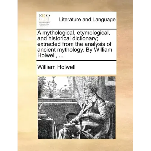 A mythological, etymological, and historical dictionary; extracted from the analysis of ancient mythology. By William Holwell, ...