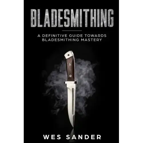 Bladesmithing: A Definitive Guide Towards Bladesmithing Mastery