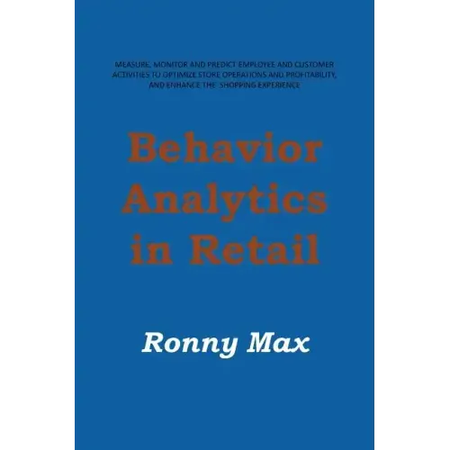Behavior Analytics in Retail: Measure, Monitor and Predict Employee and Customer Activities to Optimize Store Operations and Profitably, and Enhance