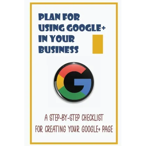 Plan For Using Google+ In Your Business: A Step-By-Step Checklist For Creating Your Google+ Page: How To Use Google+