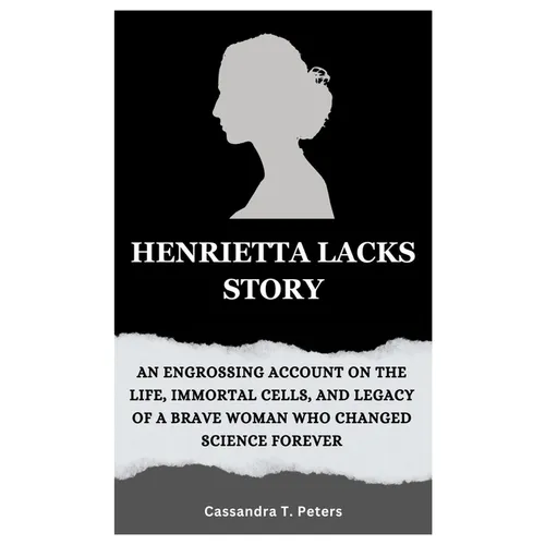 Henrietta Lacks Story: An Engrossing Account on the Life, Immortal Cells, and Legacy of a Brave Woman Who Changed Science Forever