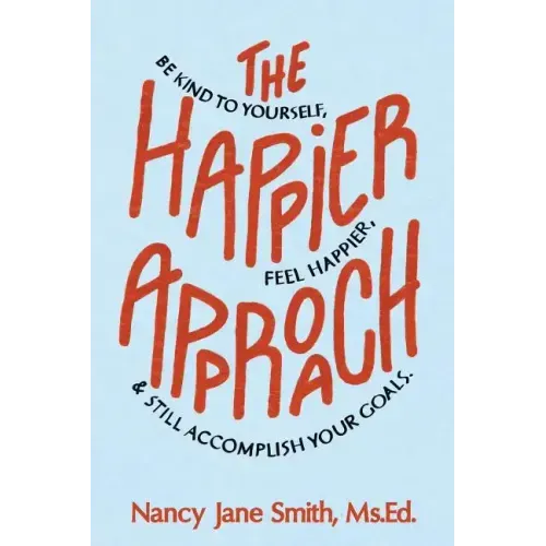 The Happier Approach: Be Kind to Yourself, Feel Happier, and Still Accomplish Your Goals