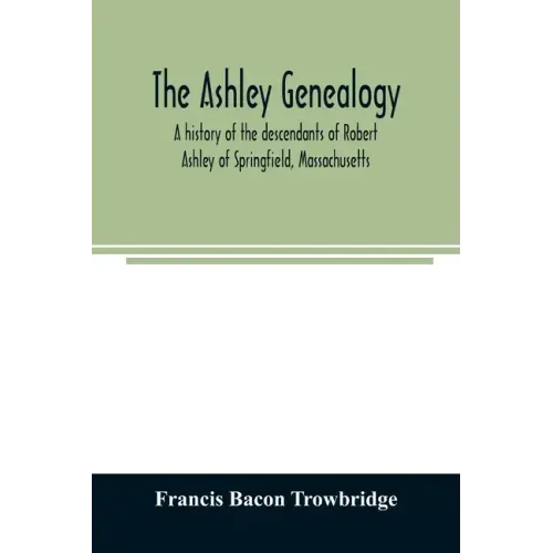 The Ashley genealogy. A history of the descendants of Robert Ashley of Springfield, Massachusetts