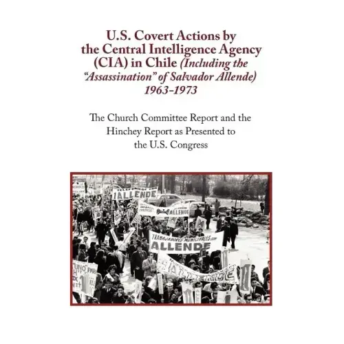 U.S. Covert Actions by the Central Intelligence Agency (CIA) in Chile (Including the Assassination of Salvador Allende) 1963 to 1973. the Church Commi