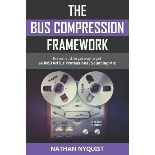 The Bus Compression Framework: The set and forget way to get an INSTANTLY professional sounding mix (Second Edition)