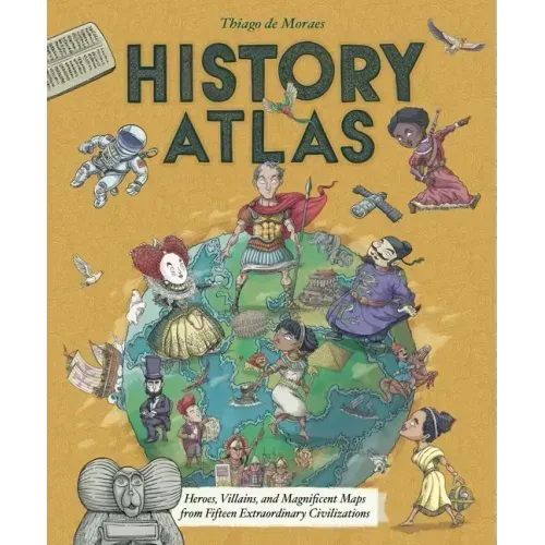 History Atlas: Heroes, Villains, and Magnificent Maps from Fifteen Extraordinary Civilizations