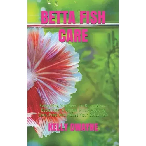 Betta Fish Care: A Simple Guide Book To Care, Feed And House Your Betta Fish