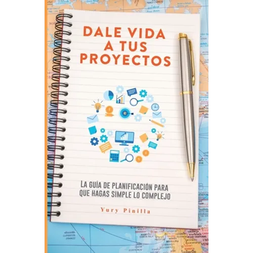 Dale Vida a Tus Proyectos: La Guía de Planificación Para Que Hagas Simple Lo Complejo