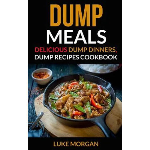 Dump Meals: Delicious Dump Dinners, Dump Recipes Cookbook