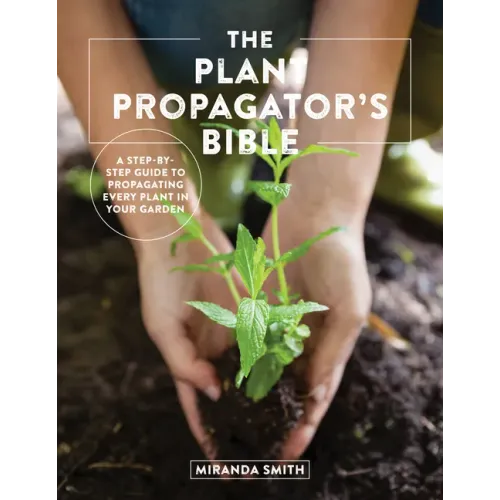 The Plant Propagator's Bible: A Step-By-Step Guide to Propagating Every Plant in Your Garden