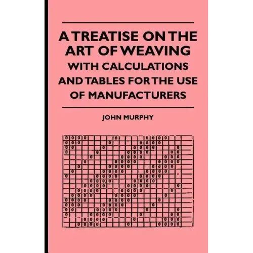 A Treatise On The Art Of Weaving, With Calculations And Tables For The Use Of Manufacturers