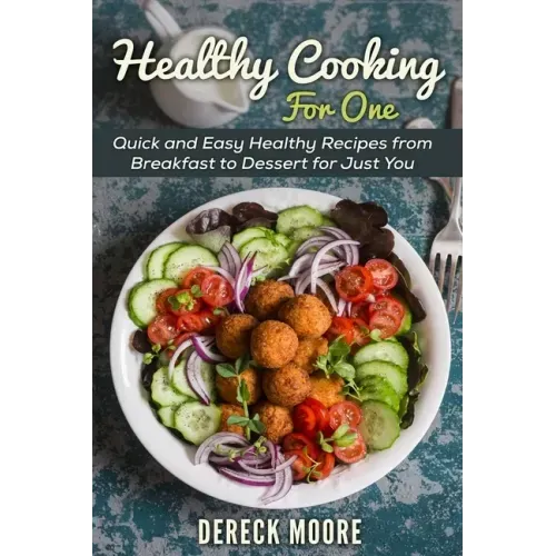 Healthy Cooking For One: Quick and Easy Healthy Recipes from Breakfast to Dessert for Just You