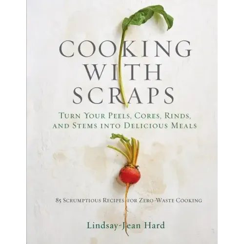 Cooking with Scraps: Turn Your Peels, Cores, Rinds, and Stems Into Delicious Meals