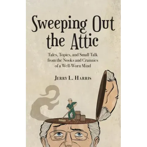 Sweeping Out the Attic: Tales, Topics, and Small Talk from the Nooks and Crannies of a Well-Worn Mind