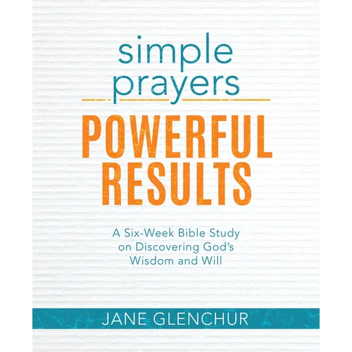 Simple Prayers, Powerful Results: A Six-Week Bible Study on Discovering God's Wisdom and Will