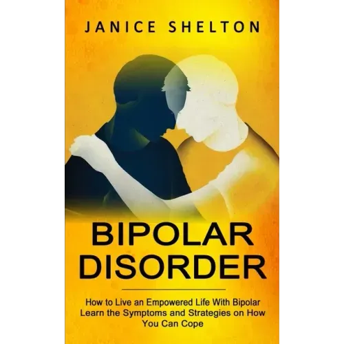 Bipolar Disorder: How to Live an Empowered Life With Bipolar (Learn the Symptoms and Strategies on How You Can Cope)