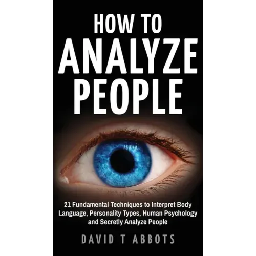 How To Analyze People: 21 Fundamental Techniques to Interpret Body Language, Personality Types, Human Psychology and Secretly Analyze People