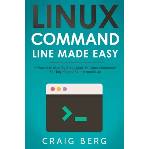 Linux Command Line Made Easy: A Practical, Step By Step Guide To Linux Commands For Beginners And Intermediates