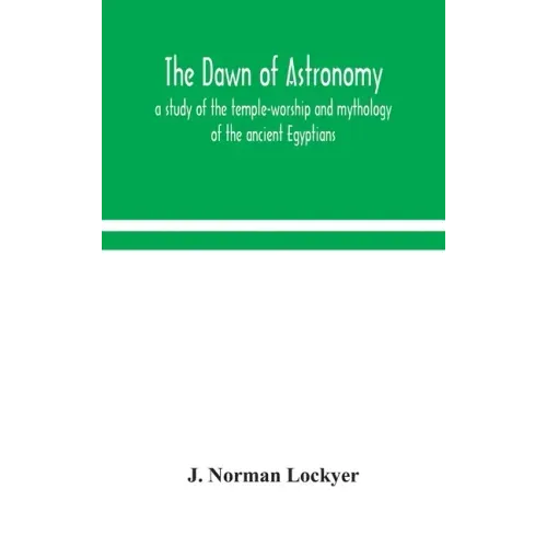 The dawn of astronomy; a study of the temple-worship and mythology of the ancient Egyptians