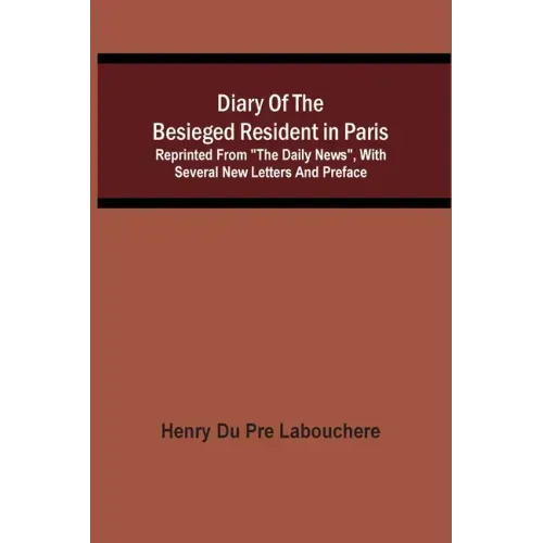 Diary Of The Besieged Resident In Paris: Reprinted From "The Daily News", With Several New Letters And Preface