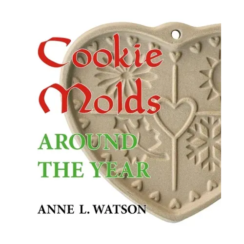 Cookie Molds Around the Year: An Almanac of Molds, Cookies, and Other Treats for Christmas, New Year's, Valentine's Day, Easter, Halloween, Thanksgi