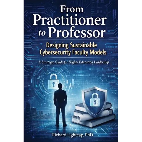 From Practitioner to Professor Designing Sustainable Cybersecurity Faculty Models: A Strategic Guide for Higher Education Leadership
