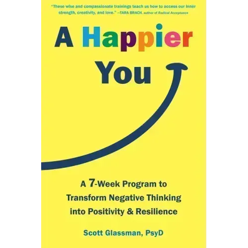 A Happier You: A Seven-Week Program to Transform Negative Thinking Into Positivity and Resilience