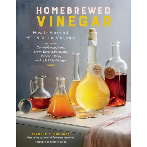 Homebrewed Vinegar: How to Ferment 60 Delicious Varieties, Including Carrot-Ginger, Beet, Brown Banana, Pineapple, Corncob, Honey, and Apple Cider Vin