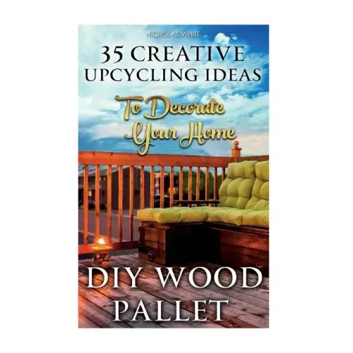 DIY Wood Pallet Projects: 35 Creative Upcycling Ideas To Decorate Your Home: (Wood Pallet, DIY Projects, DIY Household Tips, DIY Palette Project