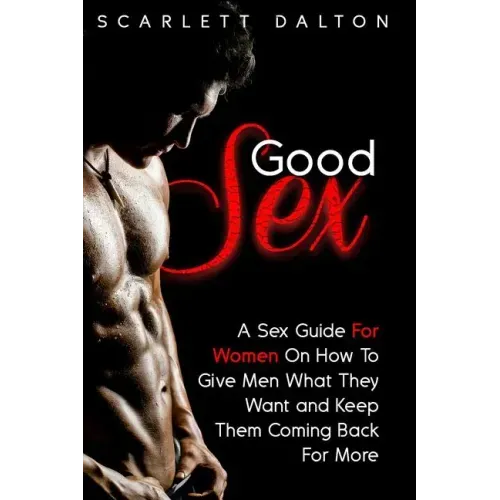Good Sex: A Sex Guide For Women On How To Give Men What They Want and Keep Them Coming Back For More