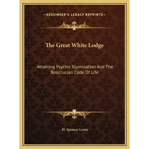 The Great White Lodge: Attaining Psychic Illumination and the Rosicrucian Code of Life