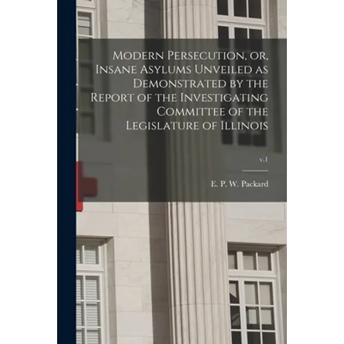 Modern Persecution, or, Insane Asylums Unveiled as Demonstrated by the Report of the Investigating Committee of the Legislature of Illinois; v.1