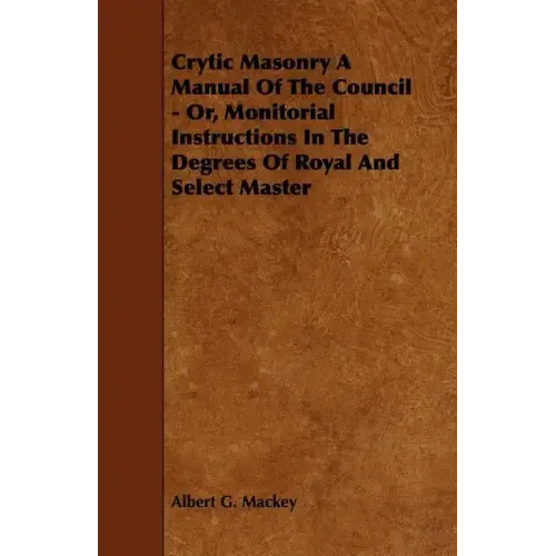 Crytic Masonry a Manual of the Council - Or, Monitorial Instructions in the Degrees of Royal and Select Master