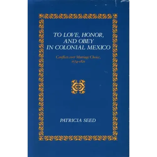 To Love, Honor, and Obey in Colonial Mexico: Conflicts Over Marriage Choice, 1574-1821