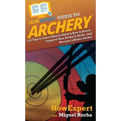 HowExpert Guide to Archery: 101 Tips to Learn How to Shoot a Bow & Arrow, Improve Your Archery Skills, and Become a Better Archer