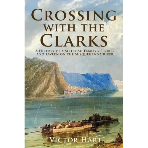 Crossing with the Clarks: A History of a Scottish Family's Ferries and Tavern on the Susquehanna River