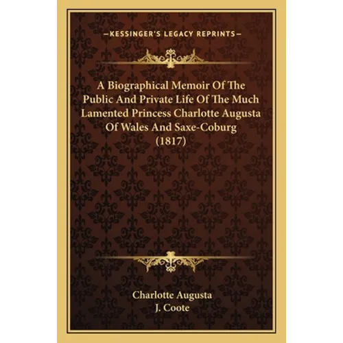 A Biographical Memoir Of The Public And Private Life Of The Much Lamented Princess Charlotte Augusta Of Wales And Saxe-Coburg (1817)