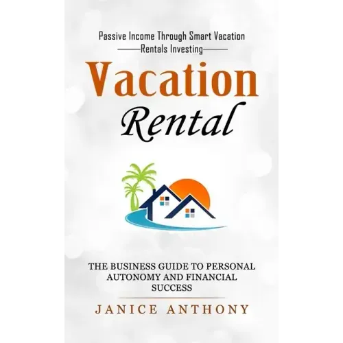 Vacation Rental: Passive Income Through Smart Vacation Rentals Investing (The Business Guide to Personal Autonomy and Financial Success