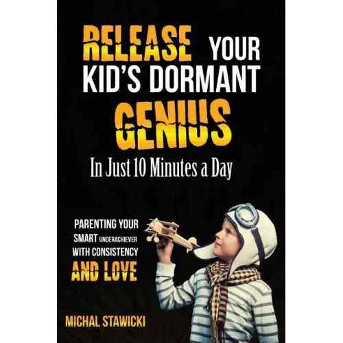 Release Your Kid's Dormant Genius In Just 10 Minutes a Day: Parenting Your Smart Underachiever With Consistency and Love